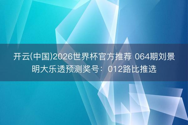 开云(中国)2026世界杯官方推荐 064期刘景明大乐透预测奖号：012路比推选