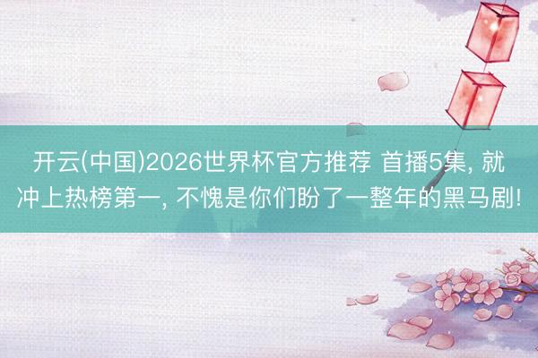 开云(中国)2026世界杯官方推荐 首播5集， 就冲上热榜第一， 不愧是你们盼了一整年的黑马剧!