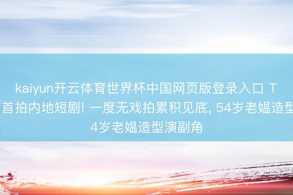 kaiyun开云体育世界杯中国网页版登录入口 TVB视后首拍内地短剧! 一度无戏拍累积见底， 54岁老媪造型演副角