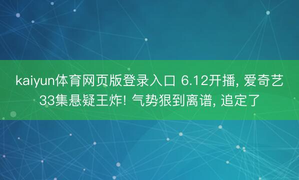 kaiyun体育网页版登录入口 6.12开播， 爱奇艺33集悬疑王炸! 气势狠到离谱， 追定了