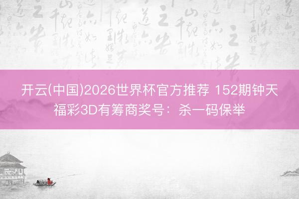 开云(中国)2026世界杯官方推荐 152期钟天福彩3D有筹商奖号：杀一码保举