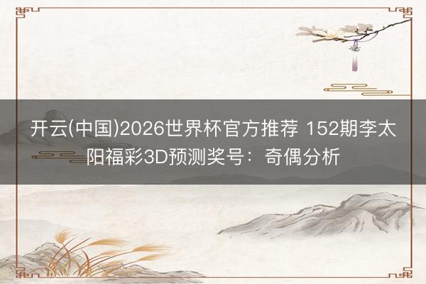 开云(中国)2026世界杯官方推荐 152期李太阳福彩3D预测奖号:奇偶分析