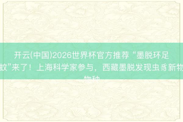 开云(中国)2026世界杯官方推荐 “墨脱环足摇蚊”来了！上海科学家参与，西藏墨脱发现虫豸新物种