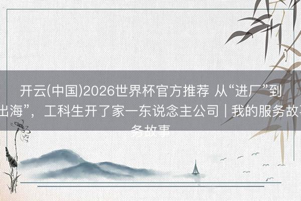开云(中国)2026世界杯官方推荐 从“进厂”到“出海”，工科生开了家一东说念主公司 | 我的服务故事