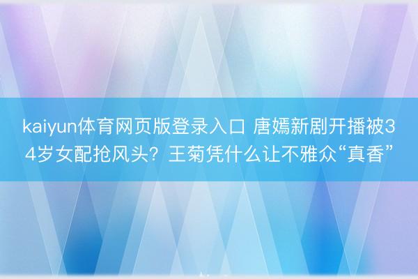 kaiyun体育网页版登录入口 唐嫣新剧开播被34岁女配抢风头？王菊凭什么让不雅众“真香”