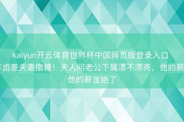 kaiyun开云体育世界杯中国网页版登录入口 25岁年齿差夫妻撒糖！夫人问老公下属漂不漂亮，他的薪金绝了
