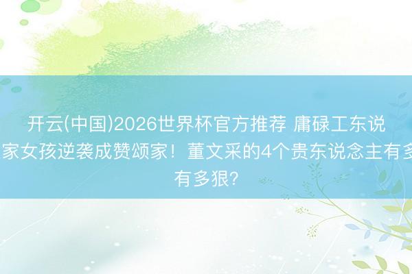 开云(中国)2026世界杯官方推荐 庸碌工东说念主家女孩逆袭成赞颂家！董文采的4个贵东说念主有多狠？