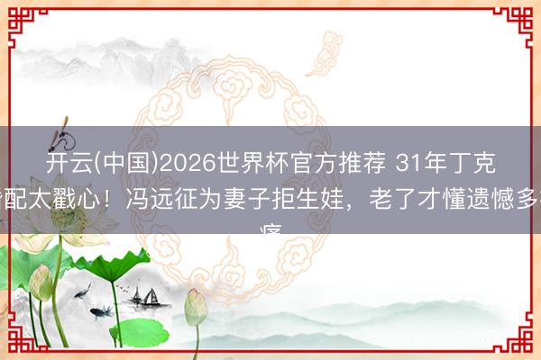 开云(中国)2026世界杯官方推荐 31年丁克婚配太戳心！冯远征为妻子拒生娃，老了才懂遗憾多痛