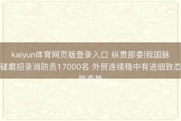kaiyun体育网页版登录入口 纵贯部委|我国脉年磋磨招录消防员17000名 外贸连续稳中有进细致态势