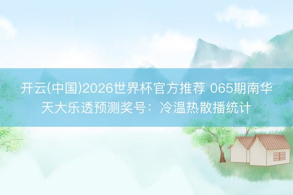 开云(中国)2026世界杯官方推荐 065期南华天大乐透预测奖号：冷温热散播统计
