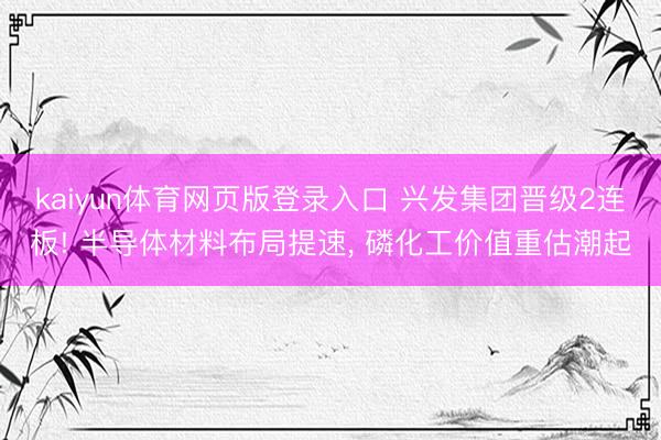 kaiyun体育网页版登录入口 兴发集团晋级2连板! 半导体材料布局提速， 磷化工价值重估潮起