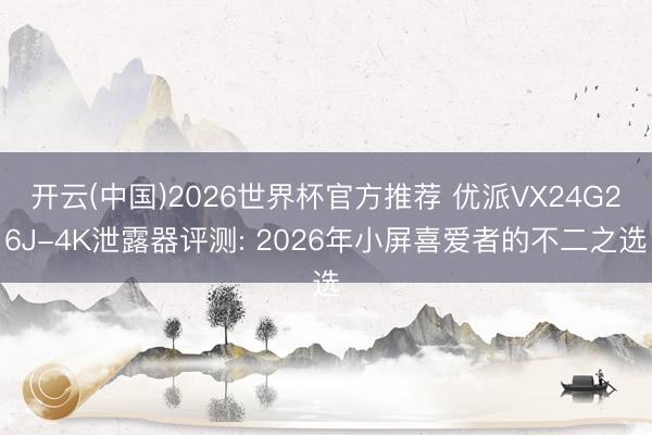 开云(中国)2026世界杯官方推荐 优派VX24G26J-4K泄露器评测: 2026年小屏喜爱者的不二之选