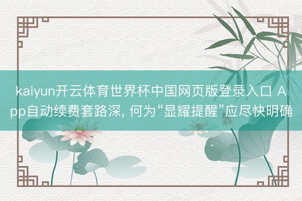kaiyun开云体育世界杯中国网页版登录入口 App自动续费套路深， 何为“显耀提醒”应尽快明确