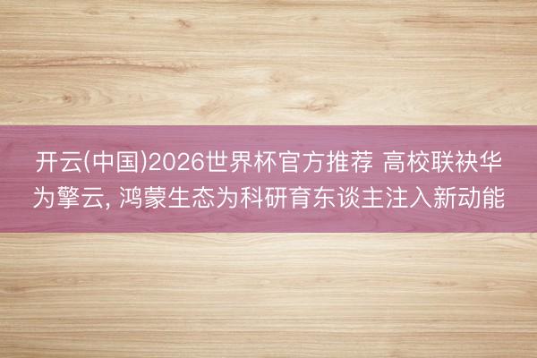 开云(中国)2026世界杯官方推荐 高校联袂华为擎云， 鸿蒙生态为科研育东谈主注入新动能