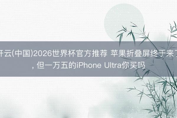 开云(中国)2026世界杯官方推荐 苹果折叠屏终于来了, 但一万五的iPhone Ultra你买吗