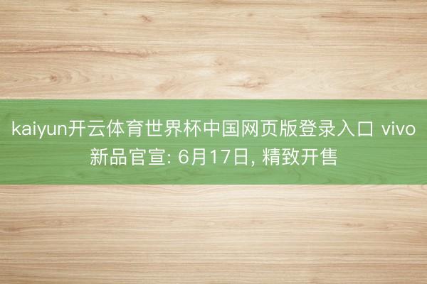 kaiyun开云体育世界杯中国网页版登录入口 vivo新品官宣: 6月17日， 精致开售