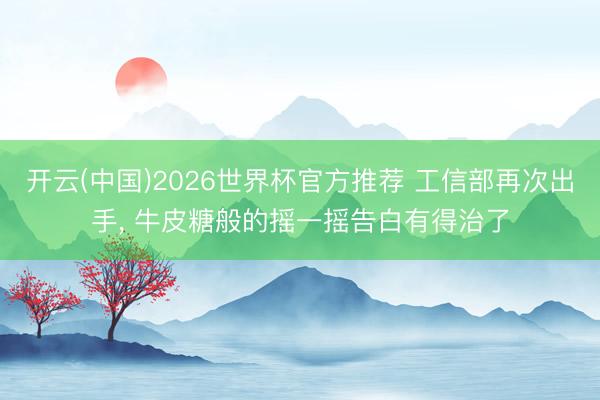 开云(中国)2026世界杯官方推荐 工信部再次出手， 牛皮糖般的摇一摇告白有得治了