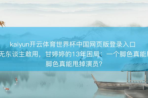 kaiyun开云体育世界杯中国网页版登录入口 从爆红到无东谈主敢用，甘婷婷的13年困局：一个脚色真能甩掉演员？