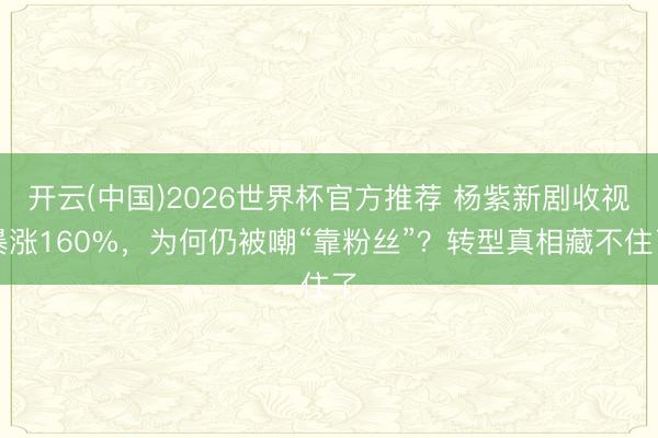 开云(中国)2026世界杯官方推荐 杨紫新剧收视暴涨160%，为何仍被嘲“靠粉丝”？转型真相藏不住了