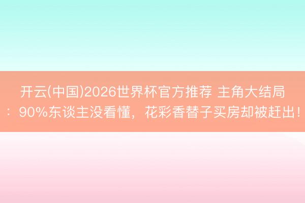 开云(中国)2026世界杯官方推荐 主角大结局：90%东谈主没看懂，花彩香替子买房却被赶出！