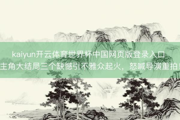 kaiyun开云体育世界杯中国网页版登录入口 主角大结局三个缺憾引不雅众起火，怒喊导演重拍！