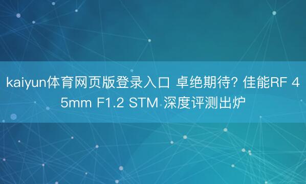 kaiyun体育网页版登录入口 卓绝期待? 佳能RF 45mm F1.2 STM 深度评测出炉