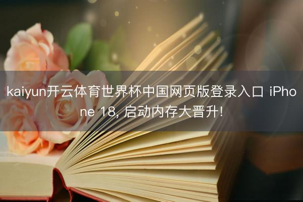 kaiyun开云体育世界杯中国网页版登录入口 iPhone 18， 启动内存大晋升!