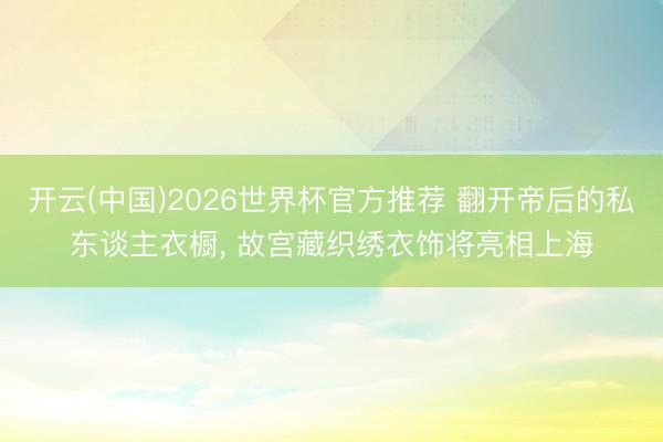 开云(中国)2026世界杯官方推荐 翻开帝后的私东谈主衣橱， 故宫藏织绣衣饰将亮相上海