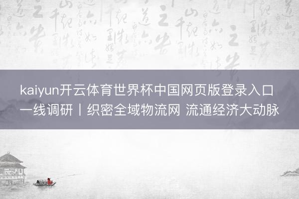 kaiyun开云体育世界杯中国网页版登录入口 一线调研丨织密全域物流网 流通经济大动脉