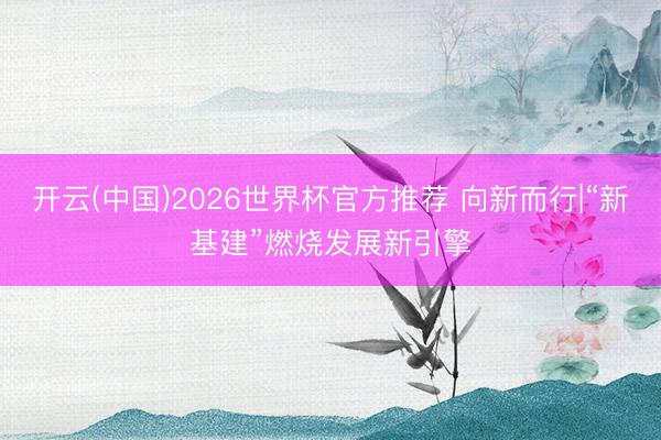 开云(中国)2026世界杯官方推荐 向新而行|“新基建”燃烧发展新引擎