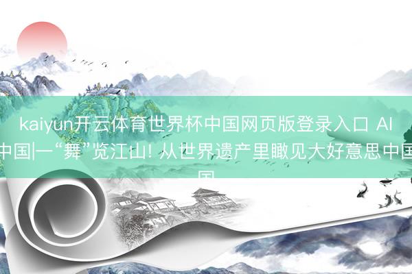 kaiyun开云体育世界杯中国网页版登录入口 AI中国|一“舞”览江山! 从世界遗产里瞰见大好意思中国