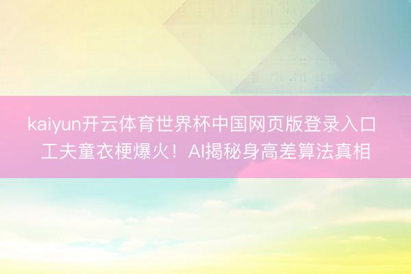 kaiyun开云体育世界杯中国网页版登录入口 工夫童衣梗爆火！AI揭秘身高差算法真相