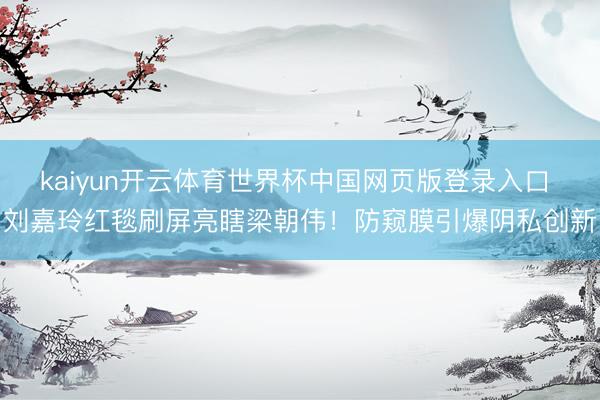 kaiyun开云体育世界杯中国网页版登录入口 刘嘉玲红毯刷屏亮瞎梁朝伟！防窥膜引爆阴私创新