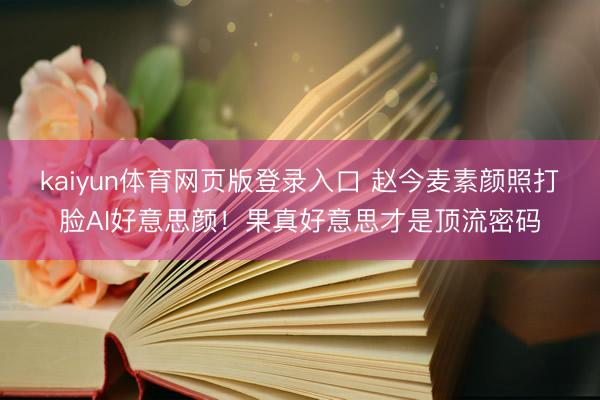 kaiyun体育网页版登录入口 赵今麦素颜照打脸AI好意思颜!果真好意思才是顶流密码