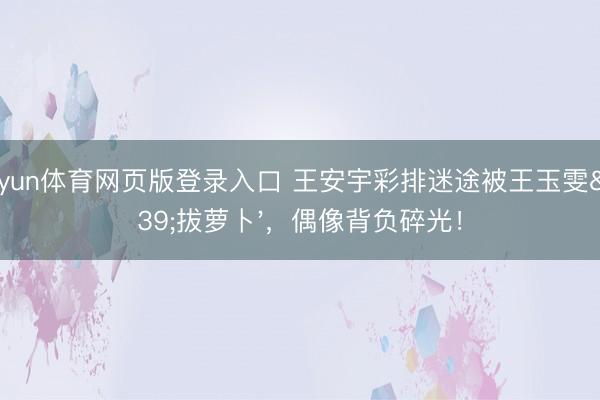 kaiyun体育网页版登录入口 王安宇彩排迷途被王玉雯'拔萝卜',偶像背负碎光!
