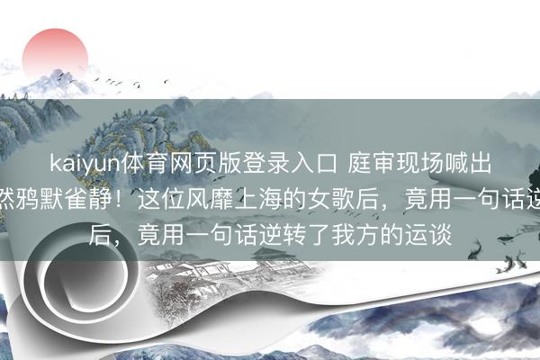 kaiyun体育网页版登录入口 庭审现场喊出五个字，全场顿然鸦默雀静！这位风靡上海的女歌后，竟用一句话逆转了我方的运谈