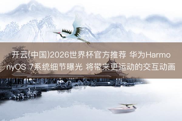开云(中国)2026世界杯官方推荐 华为HarmonyOS 7系统细节曝光 将带来更运动的交互动画