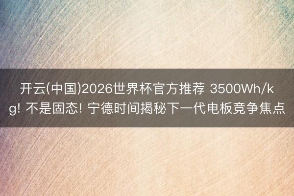 开云(中国)2026世界杯官方推荐 3500Wh/kg! 不是固态! 宁德时间揭秘下一代电板竞争焦点