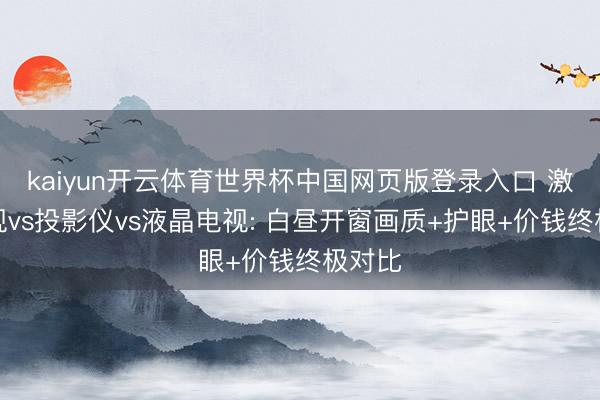 kaiyun开云体育世界杯中国网页版登录入口 激光电视vs投影仪vs液晶电视: 白昼开窗画质+护眼+价钱终极对比