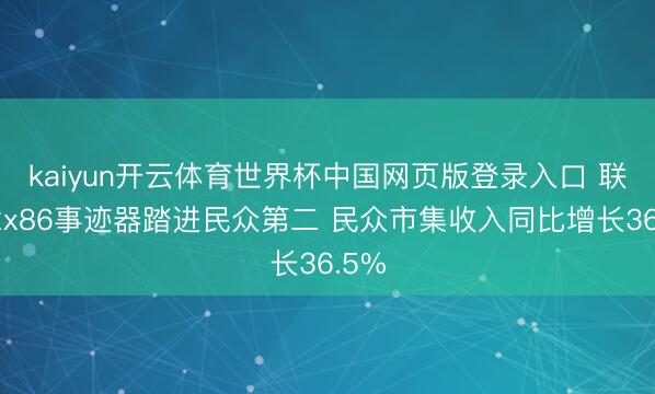 kaiyun开云体育世界杯中国网页版登录入口 联念念x86事迹器踏进民众第二 民众市集收入同比增长36.5%