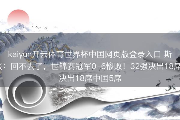 kaiyun开云体育世界杯中国网页版登录入口 斯诺克战报：回不去了，世锦赛冠军0-6惨败！32强决出18席中国5席