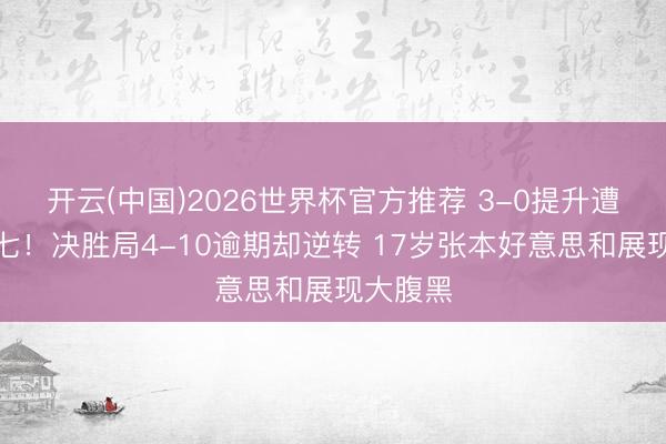 开云(中国)2026世界杯官方推荐 3-0提升遭拖入抢七！决胜局4-10逾期却逆转 17岁张本好意思和展现大腹黑