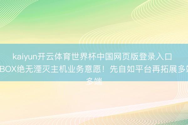 kaiyun开云体育世界杯中国网页版登录入口 XBOX绝无湮灭主机业务意愿！先自如平台再拓展多端