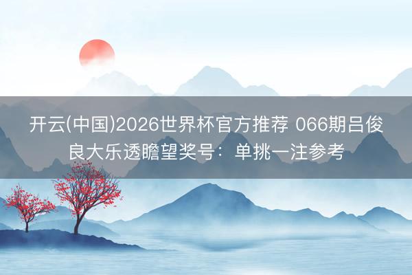 开云(中国)2026世界杯官方推荐 066期吕俊良大乐透瞻望奖号：单挑一注参考