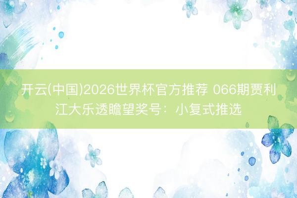开云(中国)2026世界杯官方推荐 066期贾利江大乐透瞻望奖号：小复式推选