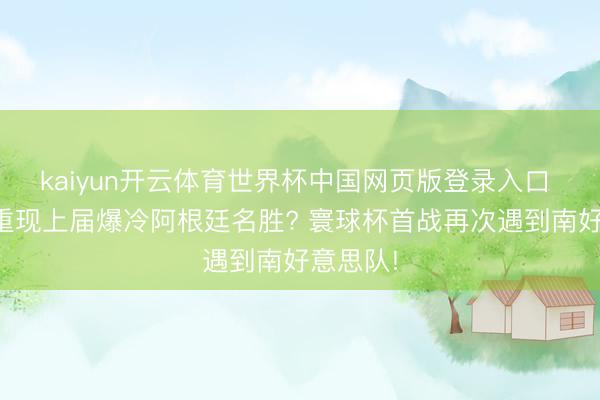kaiyun开云体育世界杯中国网页版登录入口 沙特或重现上届爆冷阿根廷名胜? 寰球杯首战再次遇到南好意思队!
