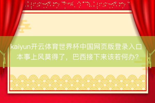 kaiyun开云体育世界杯中国网页版登录入口 本事上风莫得了，巴西接下来该若何办？