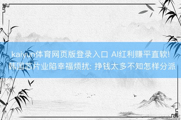 kaiyun体育网页版登录入口 AI红利赚平直软! 韩国芯片业陷幸福烦扰: 挣钱太多不知怎样分派