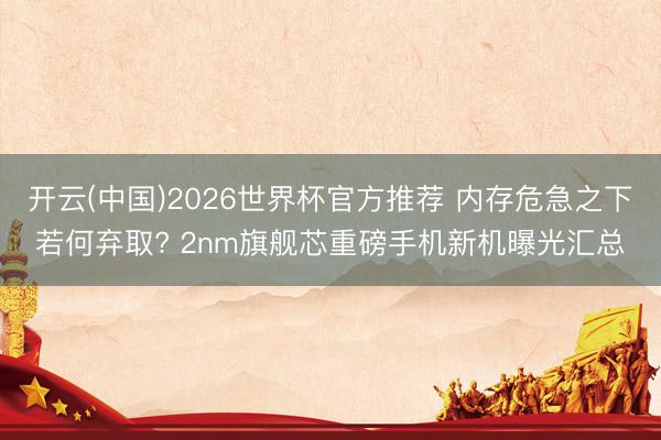开云(中国)2026世界杯官方推荐 内存危急之下若何弃取? 2nm旗舰芯重磅手机新机曝光汇总