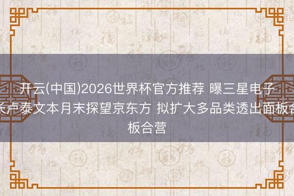 开云(中国)2026世界杯官方推荐 曝三星电子社长卢泰文本月末探望京东方 拟扩大多品类透出面板合营